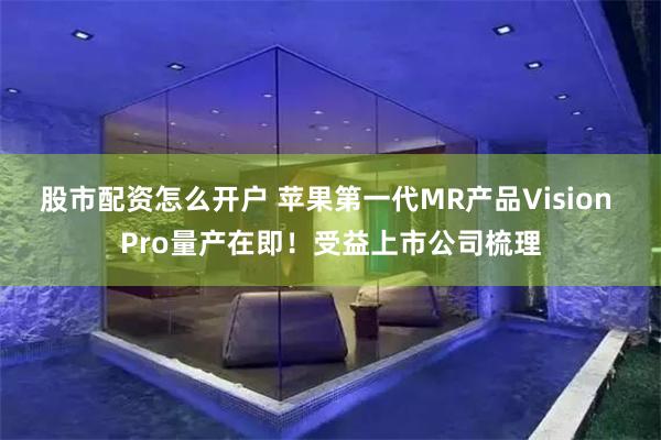 股市配资怎么开户 苹果第一代MR产品Vision Pro量产在即！受益上市公司梳理