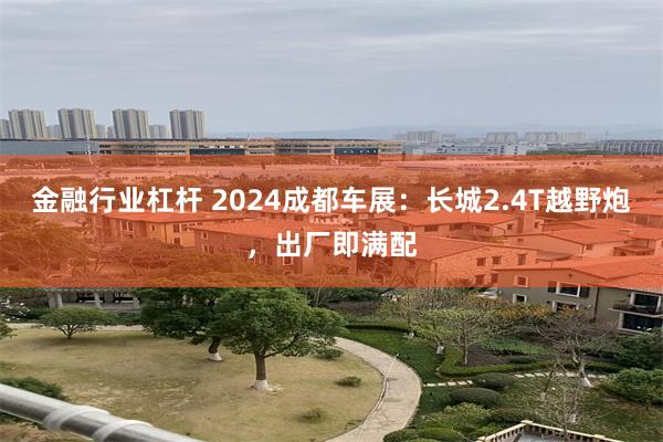 金融行业杠杆 2024成都车展：长城2.4T越野炮，出厂即满配