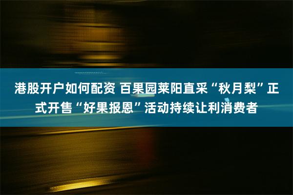 港股开户如何配资 百果园莱阳直采“秋月梨”正式开售“好果报恩”活动持续让利消费者