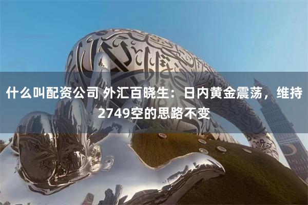 什么叫配资公司 外汇百晓生：日内黄金震荡，维持2749空的思路不变