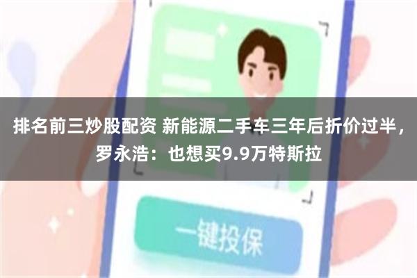 排名前三炒股配资 新能源二手车三年后折价过半，罗永浩：也想买9.9万特斯拉