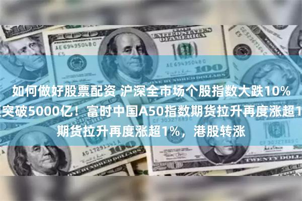 如何做好股票配资 沪深全市场个股指数大跌10%，两市成交额突破5000亿！富时中国A50指数期货拉升再度涨超1%，港股转涨