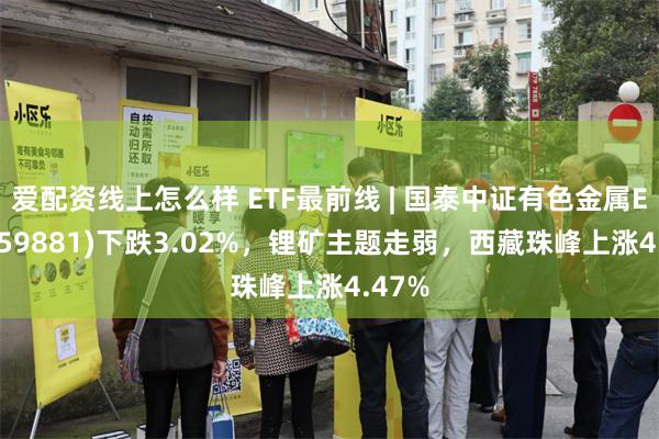 爱配资线上怎么样 ETF最前线 | 国泰中证有色金属ETF(159881)下跌3.02%，锂矿主题走