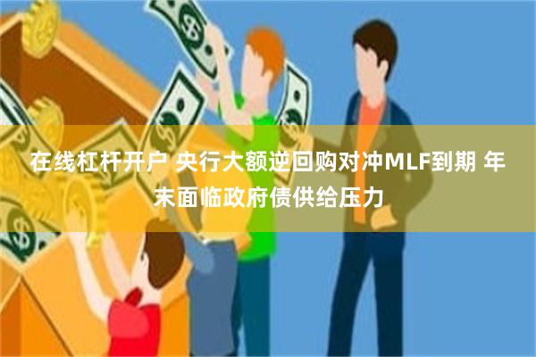 在线杠杆开户 央行大额逆回购对冲MLF到期 年末面临政府债供给压力