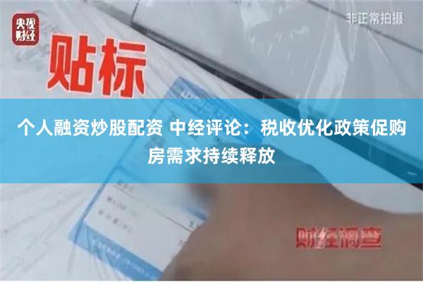 个人融资炒股配资 中经评论：税收优化政策促购房需求持续释放