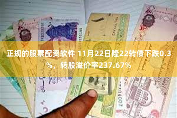 正规的股票配资软件 11月22日隆22转债下跌0.3%，转股溢价率237.67%