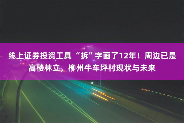 线上证券投资工具 “拆”字画了12年！周边已是高楼林立，柳州牛车坪村现状与未来