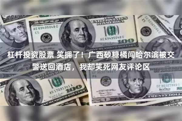 杠杆投资股票 笑拥了！广西砂糖橘闯哈尔滨被交警送回酒店，我却笑死网友评论区