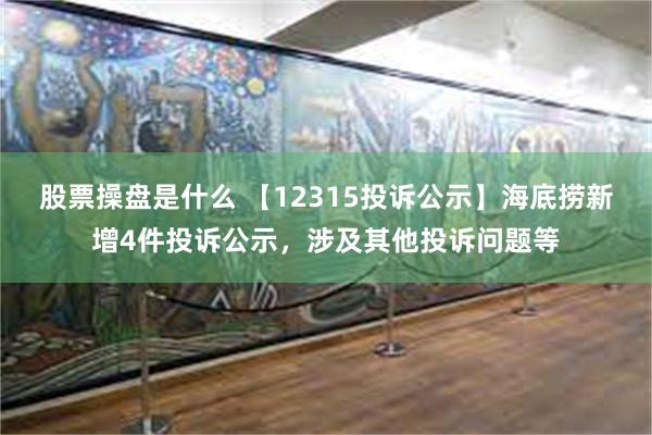 股票操盘是什么 【12315投诉公示】海底捞新增4件投诉公示，涉及其他投诉问题等