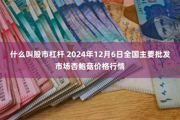 什么叫股市杠杆 2024年12月6日全国主要批发市场杏鲍菇价格行情