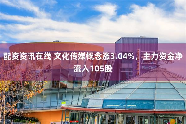 配资资讯在线 文化传媒概念涨3.04%，主力资金净流入105股