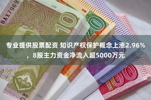 专业提供股票配资 知识产权保护概念上涨2.96%，8股主力资金净流入超5000万元