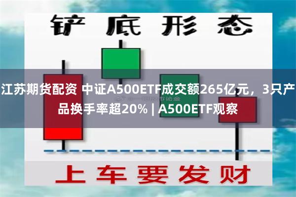 江苏期货配资 中证A500ETF成交额265亿元，3只产品换手率超20% | A500ETF观察