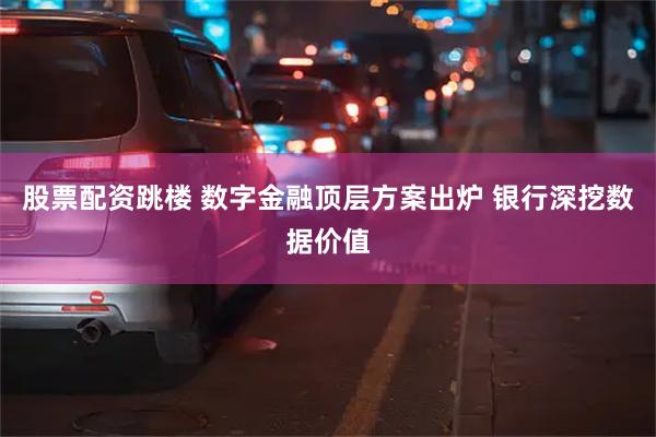 股票配资跳楼 数字金融顶层方案出炉 银行深挖数据价值