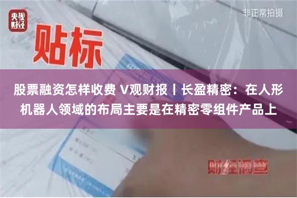 股票融资怎样收费 V观财报丨长盈精密：在人形机器人领域的布局主要是在精密零组件产品上