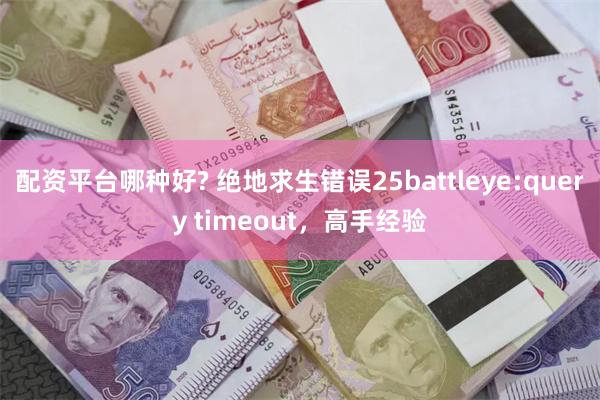 配资平台哪种好? 绝地求生错误25battleye:query timeout，高手经验