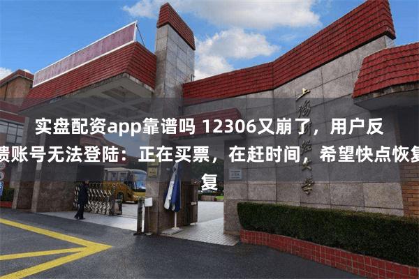 实盘配资app靠谱吗 12306又崩了，用户反馈账号无法登陆：正在买票，在赶时间，希望快点恢复