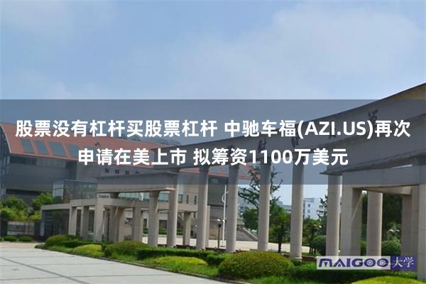 股票没有杠杆买股票杠杆 中驰车福(AZI.US)再次申请在美上市 拟筹资1100万美元