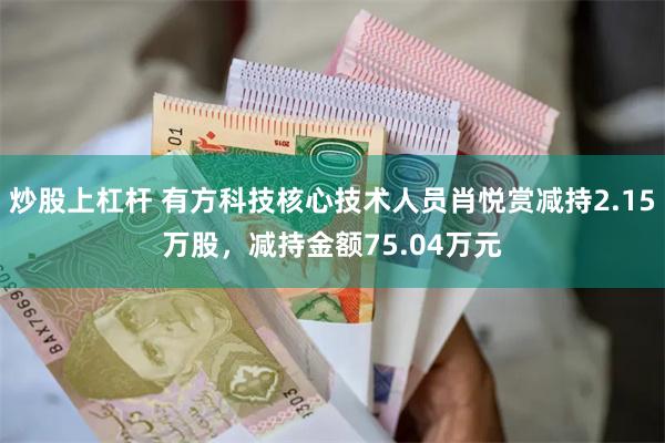 炒股上杠杆 有方科技核心技术人员肖悦赏减持2.15万股，减持金额75.04万元