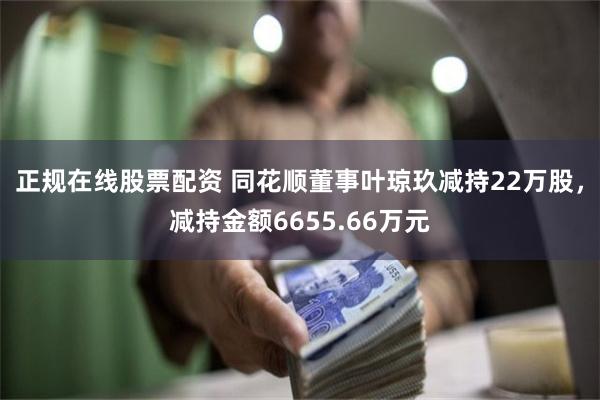 正规在线股票配资 同花顺董事叶琼玖减持22万股，减持金额6655.66万元