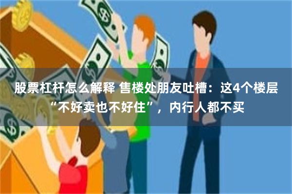 股票杠杆怎么解释 售楼处朋友吐槽：这4个楼层“不好卖也不好住”，内行人都不买