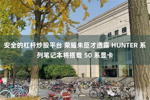 安全的杠杆炒股平台 荣耀朱臣才透露 HUNTER 系列笔记本将搭载 50 系显卡