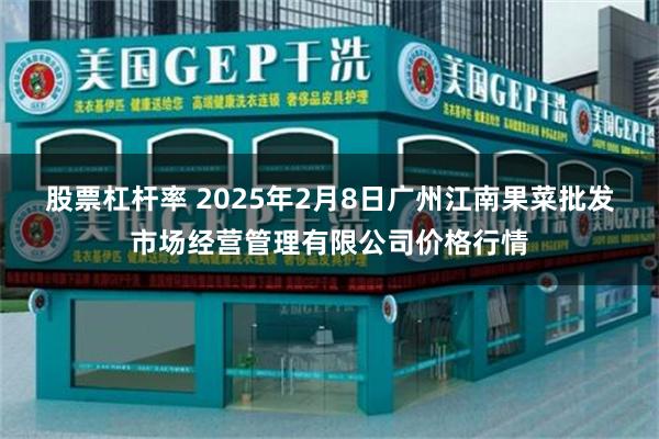 股票杠杆率 2025年2月8日广州江南果菜批发市场经营管理有限公司价格行情