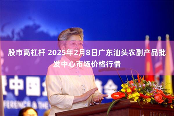 股市高杠杆 2025年2月8日广东汕头农副产品批发中心市场价格行情