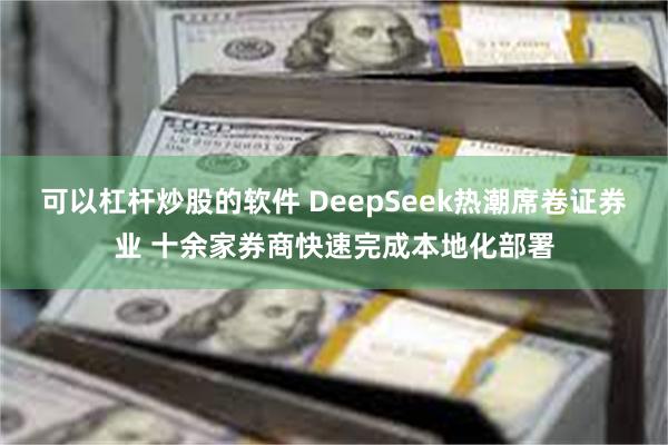 可以杠杆炒股的软件 DeepSeek热潮席卷证券业 十余家券商快速完成本地化部署