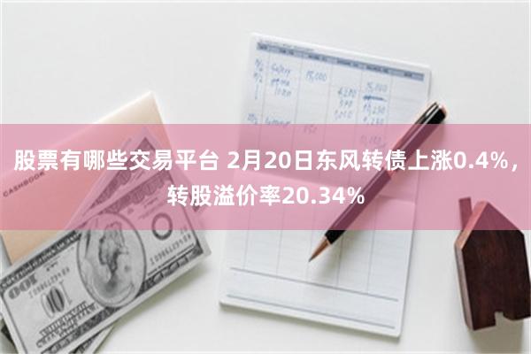 股票有哪些交易平台 2月20日东风转债上涨0.4%，转股溢价率20.34%