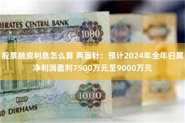 股票融资利息怎么算 两面针：预计2024年全年归属净利润盈利7500万元至9000万元