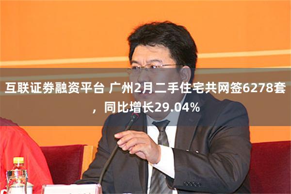 互联证劵融资平台 广州2月二手住宅共网签6278套，同比增长29.04%