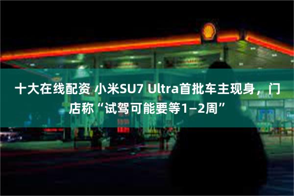 十大在线配资 小米SU7 Ultra首批车主现身，门店称“试驾可能要等1—2周”