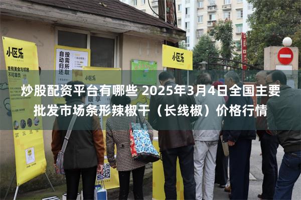 炒股配资平台有哪些 2025年3月4日全国主要批发市场条形辣椒干（长线椒）价格行情