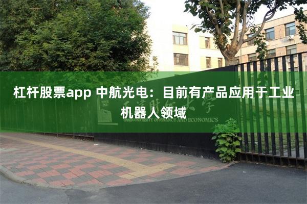 杠杆股票app 中航光电：目前有产品应用于工业机器人领域