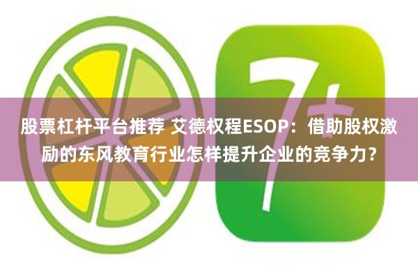 股票杠杆平台推荐 艾德权程ESOP：借助股权激励的东风教育行业怎样提升企业的竞争力？