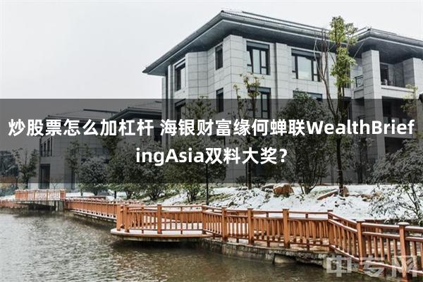 炒股票怎么加杠杆 海银财富缘何蝉联WealthBriefingAsia双料大奖？