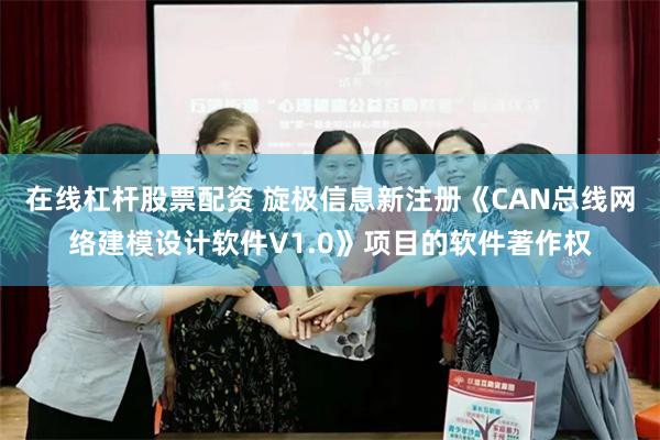 在线杠杆股票配资 旋极信息新注册《CAN总线网络建模设计软件V1.0》项目的软件著作权