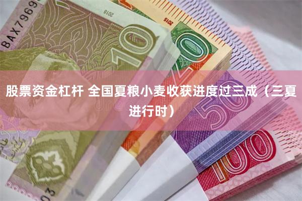 股票资金杠杆 全国夏粮小麦收获进度过三成（三夏进行时）