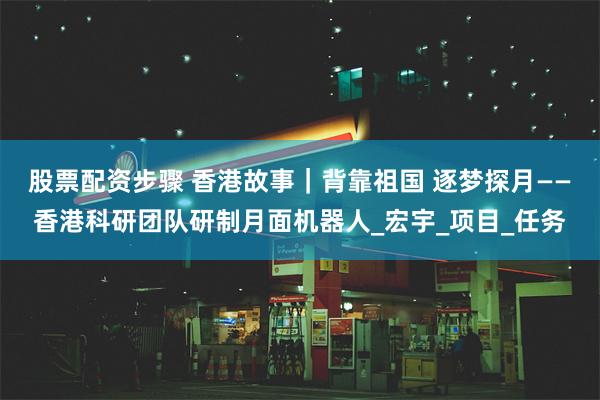 股票配资步骤 香港故事｜背靠祖国 逐梦探月——香港科研团队研制月面机器人_宏宇_项目_任务